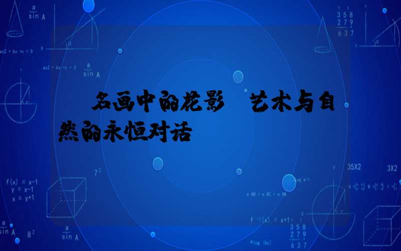  名画中的花影：艺术与自然的永恒对话